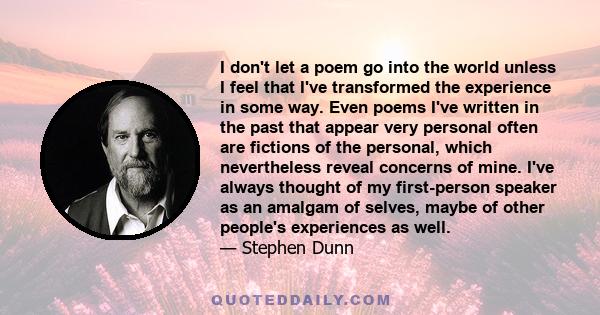 I don't let a poem go into the world unless I feel that I've transformed the experience in some way. Even poems I've written in the past that appear very personal often are fictions of the personal, which nevertheless