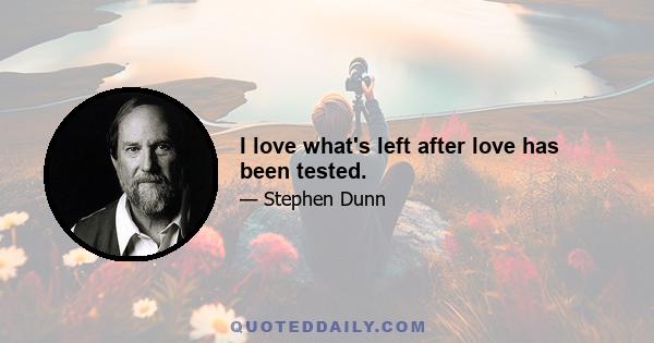 I love what's left after love has been tested.