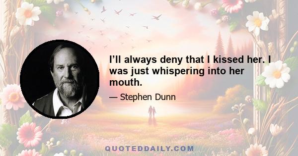 I’ll always deny that I kissed her. I was just whispering into her mouth.