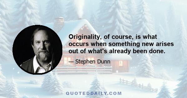 Originality, of course, is what occurs when something new arises out of what's already been done.