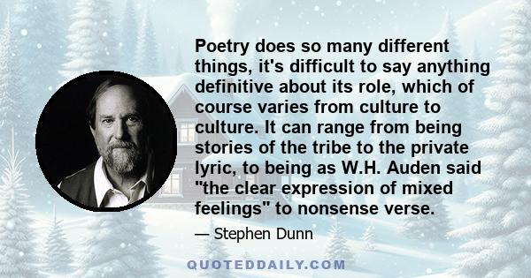 Poetry does so many different things, it's difficult to say anything definitive about its role, which of course varies from culture to culture. It can range from being stories of the tribe to the private lyric, to being 