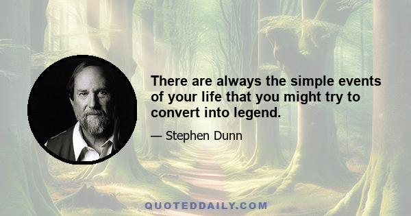 There are always the simple events of your life that you might try to convert into legend.