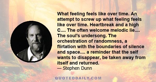 What feeling feels like over time. An attempt to screw up what feeling feels like over time. Heartbreak and a high C.... The often welcome melodic lie.... The soul's undersong. The orchestration of randomness, a