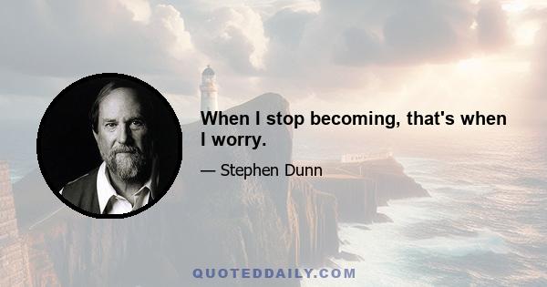 When I stop becoming, that's when I worry.