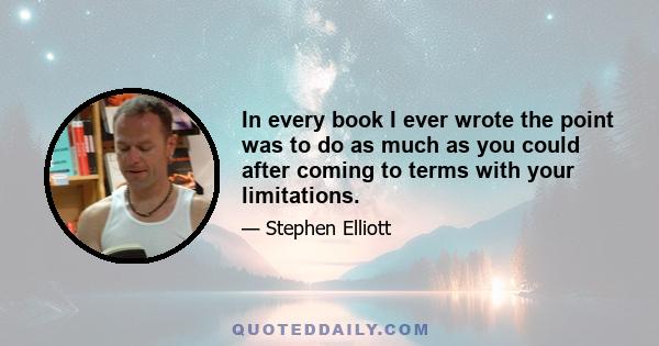 In every book I ever wrote the point was to do as much as you could after coming to terms with your limitations.