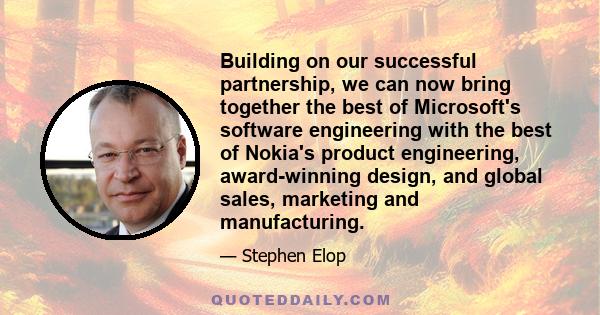 Building on our successful partnership, we can now bring together the best of Microsoft's software engineering with the best of Nokia's product engineering, award-winning design, and global sales, marketing and