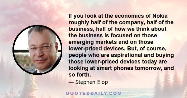 If you look at the economics of Nokia roughly half of the company, half of the business, half of how we think about the business is focused on those emerging markets and on those lower-priced devices. But, of course,