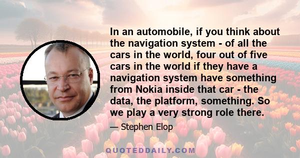 In an automobile, if you think about the navigation system - of all the cars in the world, four out of five cars in the world if they have a navigation system have something from Nokia inside that car - the data, the