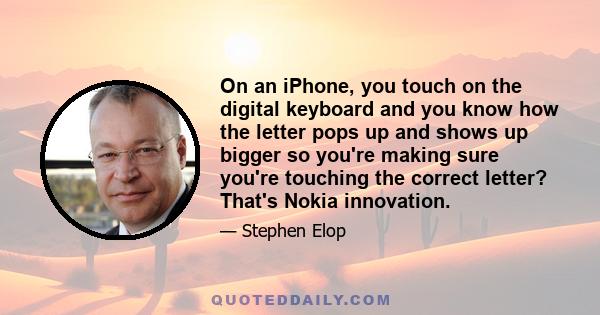 On an iPhone, you touch on the digital keyboard and you know how the letter pops up and shows up bigger so you're making sure you're touching the correct letter? That's Nokia innovation.