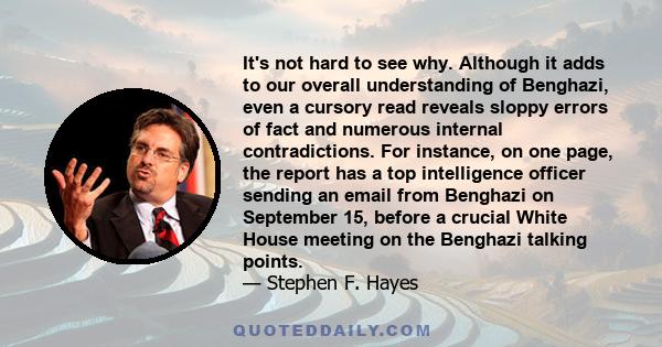 It's not hard to see why. Although it adds to our overall understanding of Benghazi, even a cursory read reveals sloppy errors of fact and numerous internal contradictions. For instance, on one page, the report has a