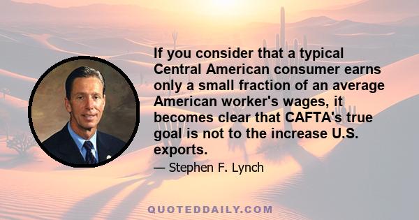 If you consider that a typical Central American consumer earns only a small fraction of an average American worker's wages, it becomes clear that CAFTA's true goal is not to the increase U.S. exports.