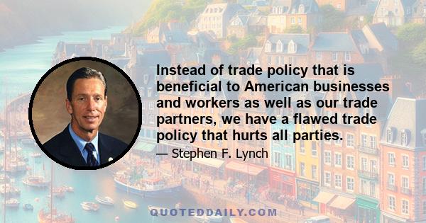 Instead of trade policy that is beneficial to American businesses and workers as well as our trade partners, we have a flawed trade policy that hurts all parties.