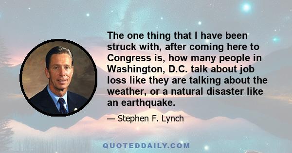 The one thing that I have been struck with, after coming here to Congress is, how many people in Washington, D.C. talk about job loss like they are talking about the weather, or a natural disaster like an earthquake.