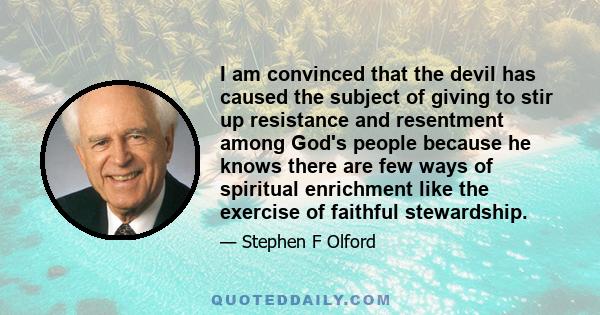 I am convinced that the devil has caused the subject of giving to stir up resistance and resentment among God's people because he knows there are few ways of spiritual enrichment like the exercise of faithful