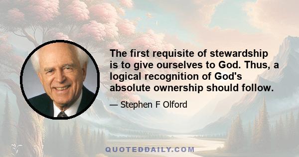 The first requisite of stewardship is to give ourselves to God. Thus, a logical recognition of God's absolute ownership should follow.