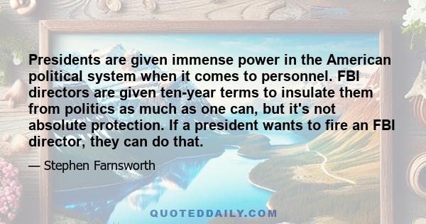 Presidents are given immense power in the American political system when it comes to personnel. FBI directors are given ten-year terms to insulate them from politics as much as one can, but it's not absolute protection. 