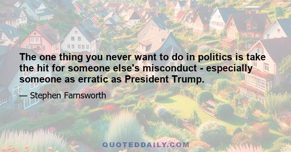 The one thing you never want to do in politics is take the hit for someone else's misconduct - especially someone as erratic as President Trump.