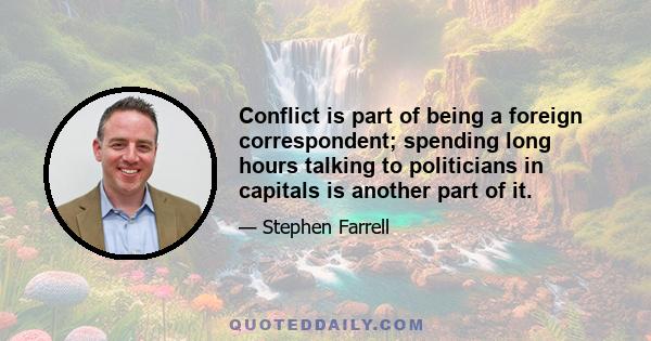 Conflict is part of being a foreign correspondent; spending long hours talking to politicians in capitals is another part of it.