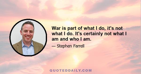 War is part of what I do, it's not what I do. It's certainly not what I am and who I am.