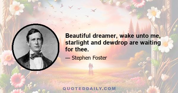 Beautiful dreamer, wake unto me, starlight and dewdrop are waiting for thee.