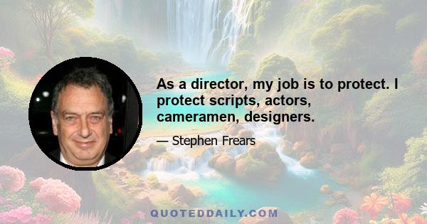 As a director, my job is to protect. I protect scripts, actors, cameramen, designers.