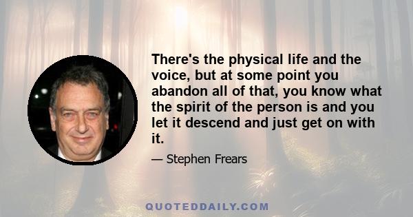 There's the physical life and the voice, but at some point you abandon all of that, you know what the spirit of the person is and you let it descend and just get on with it.