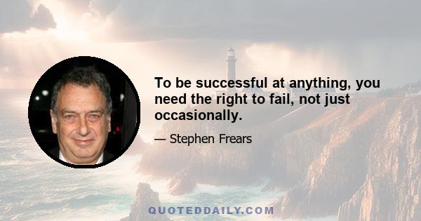 To be successful at anything, you need the right to fail, not just occasionally.