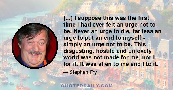 [...] I suppose this was the first time I had ever felt an urge not to be. Never an urge to die, far less an urge to put an end to myself - simply an urge not to be. This disgusting, hostile and unlovely world was not