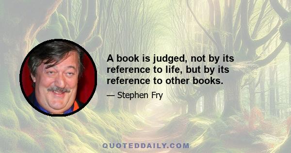 A book is judged, not by its reference to life, but by its reference to other books.