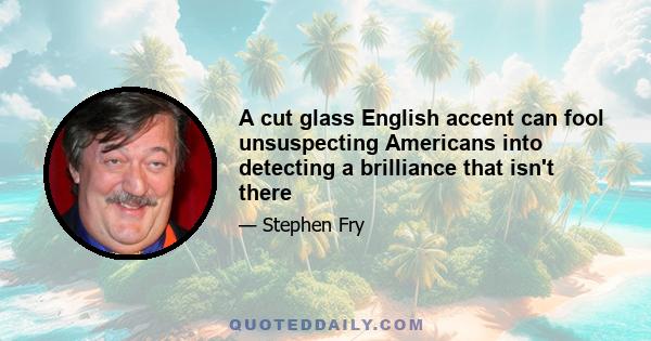 A cut glass English accent can fool unsuspecting Americans into detecting a brilliance that isn't there