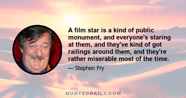 A film star is a kind of public monument, and everyone's staring at them, and they've kind of got railings around them, and they're rather miserable most of the time.