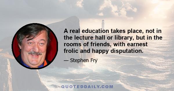 A real education takes place, not in the lecture hall or library, but in the rooms of friends, with earnest frolic and happy disputation.