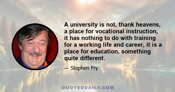 A university is not, thank heavens, a place for vocational instruction, it has nothing to do with training for a working life and career, it is a place for education, something quite different.