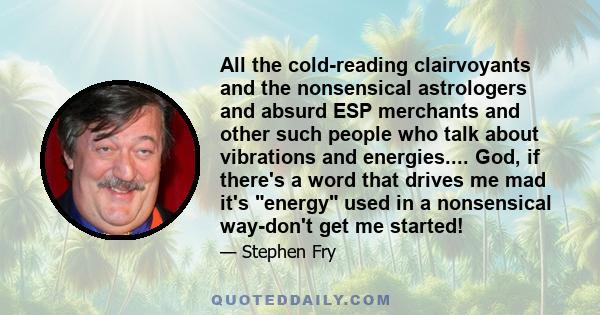 All the cold-reading clairvoyants and the nonsensical astrologers and absurd ESP merchants and other such people who talk about vibrations and energies.... God, if there's a word that drives me mad it's energy used in a 