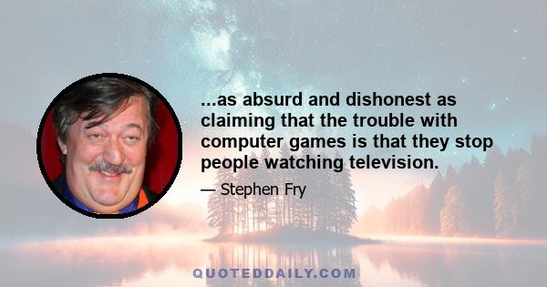 ...as absurd and dishonest as claiming that the trouble with computer games is that they stop people watching television.