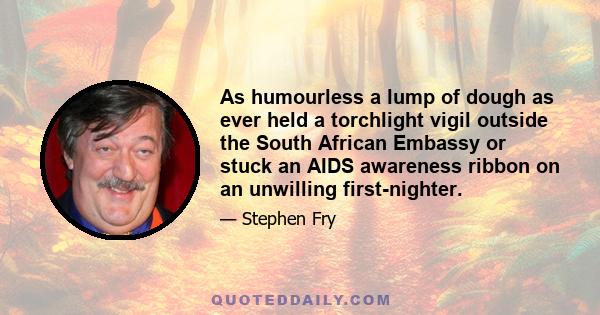 As humourless a lump of dough as ever held a torchlight vigil outside the South African Embassy or stuck an AIDS awareness ribbon on an unwilling first-nighter.