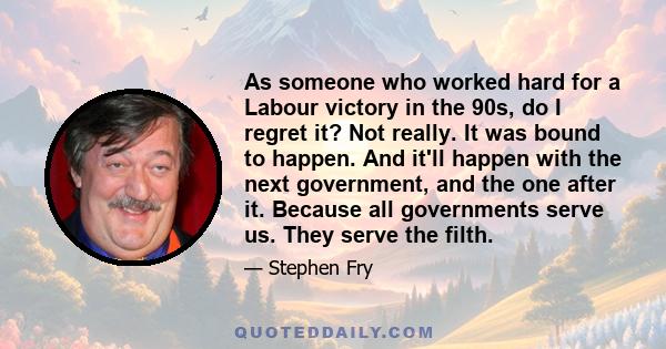 As someone who worked hard for a Labour victory in the 90s, do I regret it? Not really. It was bound to happen. And it'll happen with the next government, and the one after it. Because all governments serve us. They