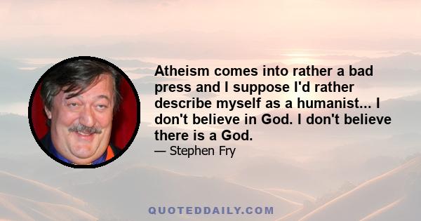 Atheism comes into rather a bad press and I suppose I'd rather describe myself as a humanist... I don't believe in God. I don't believe there is a God.