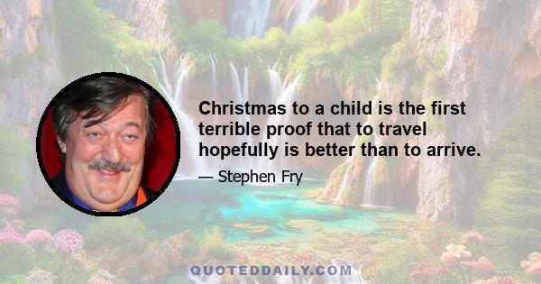 Christmas to a child is the first terrible proof that to travel hopefully is better than to arrive.