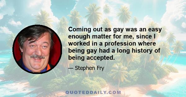 Coming out as gay was an easy enough matter for me, since I worked in a profession where being gay had a long history of being accepted.