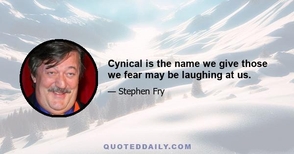 Cynical is the name we give those we fear may be laughing at us.