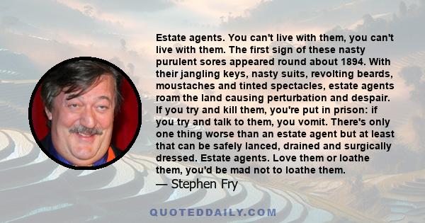 Estate agents. You can't live with them, you can't live with them. The first sign of these nasty purulent sores appeared round about 1894. With their jangling keys, nasty suits, revolting beards, moustaches and tinted