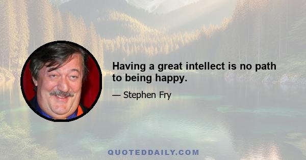 Having a great intellect is no path to being happy.