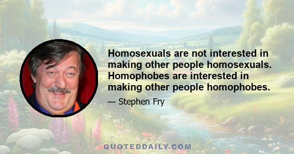 Homosexuals are not interested in making other people homosexuals. Homophobes are interested in making other people homophobes.