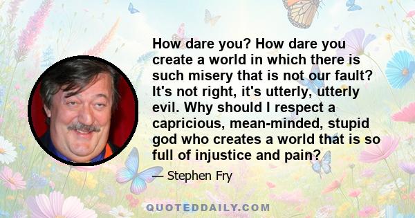 How dare you? How dare you create a world in which there is such misery that is not our fault? It's not right, it's utterly, utterly evil. Why should I respect a capricious, mean-minded, stupid god who creates a world