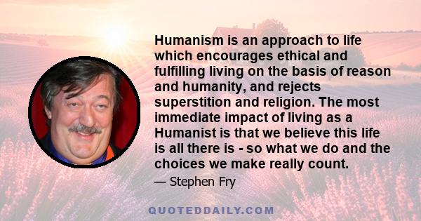 Humanism is an approach to life which encourages ethical and fulfilling living on the basis of reason and humanity, and rejects superstition and religion. The most immediate impact of living as a Humanist is that we