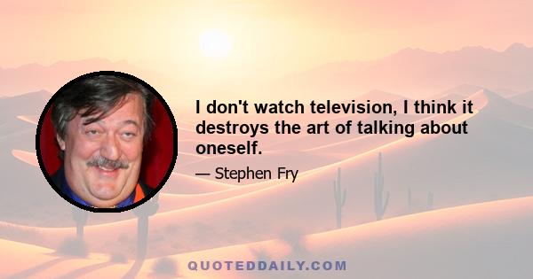 I don't watch television, I think it destroys the art of talking about oneself.