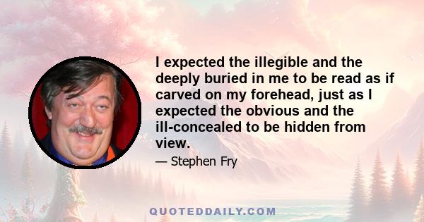 I expected the illegible and the deeply buried in me to be read as if carved on my forehead, just as I expected the obvious and the ill-concealed to be hidden from view.