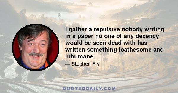 I gather a repulsive nobody writing in a paper no one of any decency would be seen dead with has written something loathesome and inhumane.