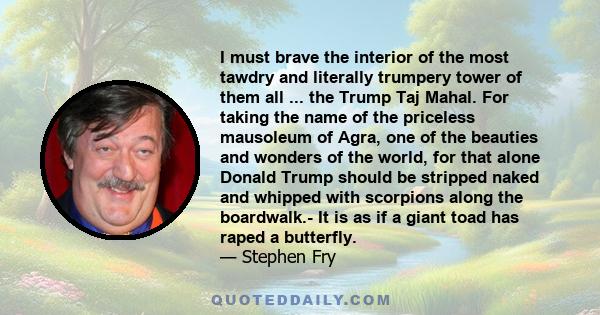 I must brave the interior of the most tawdry and literally trumpery tower of them all ... the Trump Taj Mahal. For taking the name of the priceless mausoleum of Agra, one of the beauties and wonders of the world, for